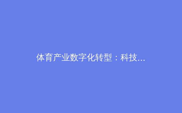 体育产业数字化转型：科技如何重塑竞技与商业模式