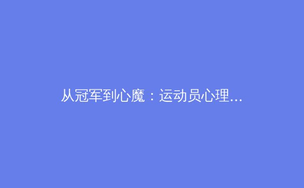 从冠军到心魔：运动员心理健康的隐形战场与胜利之道 - 4