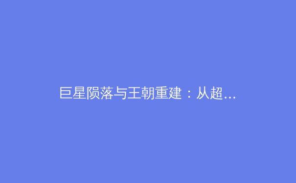 巨星陨落与王朝重建：从超级球队解体看现代体育的残酷周期 - 2