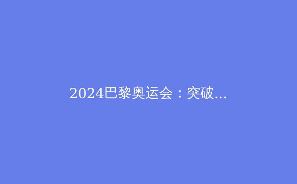 2024巴黎奥运会：突破极限，闪耀世界的体育盛宴 - 3